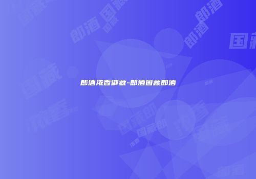 郎酒浓香御藏-郎酒国藏郎酒