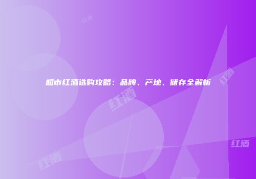 超市红酒选购攻略：品牌、产地、储存全解析