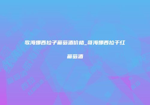 歌海娜西拉子葡萄酒价格_哥海娜西拉干红葡萄酒