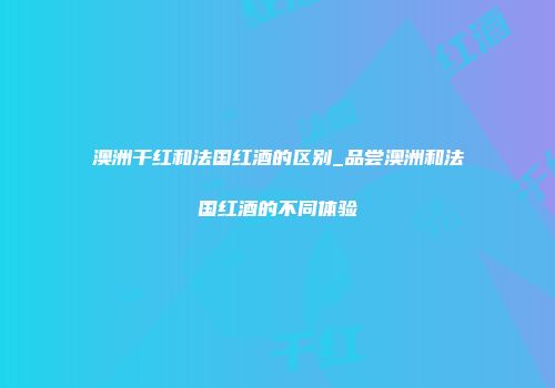 澳洲干红和法国红酒的区别_品尝澳洲和法国红酒的不同体验