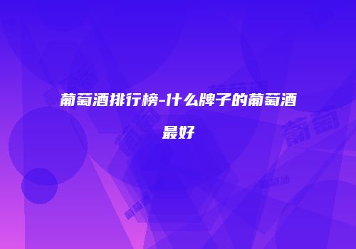 葡萄酒排行榜-什么牌子的葡萄酒最好