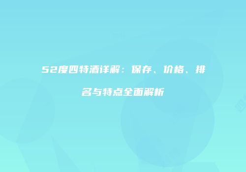 52度四特酒详解：保存、价格、排名与特点全面解析