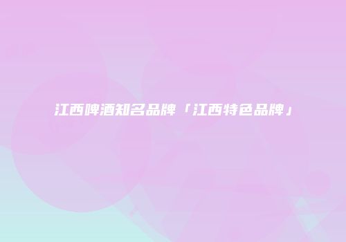 江西啤酒知名品牌「江西特色品牌」