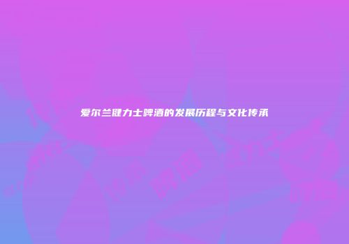 爱尔兰健力士啤酒的发展历程与文化传承