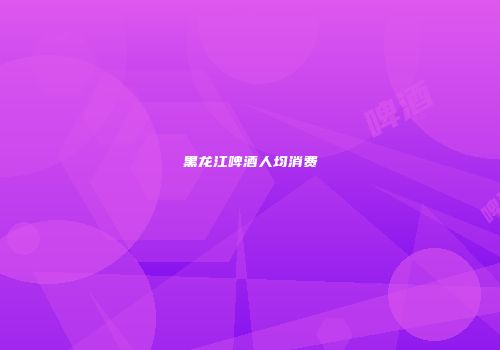 黑龙江啤酒人均消费