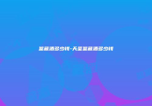 鉴藏酒多少钱-天玺鉴藏酒多少钱