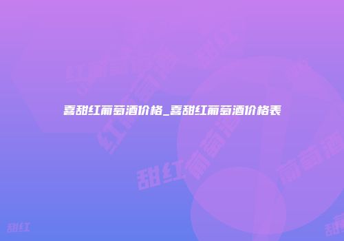 喜甜红葡萄酒价格_喜甜红葡萄酒价格表