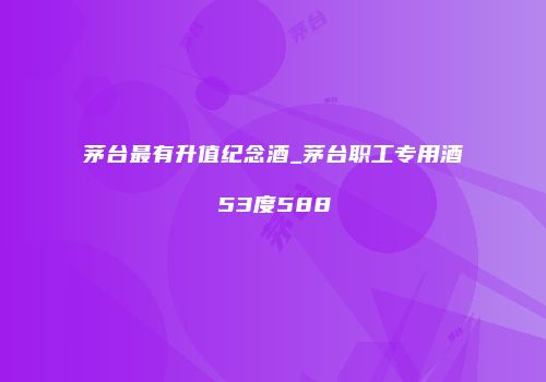 茅台最有升值纪念酒_茅台职工专用酒53度588