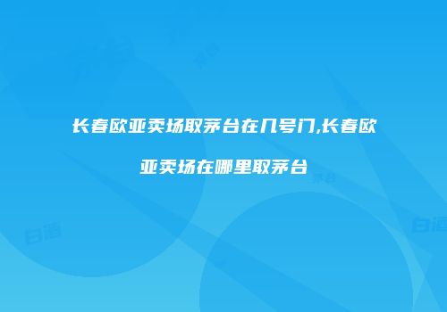 长春欧亚卖场取茅台在几号门,长春欧亚卖场在哪里取茅台