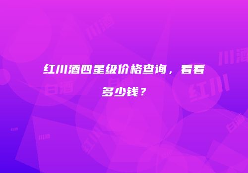 红川酒四星级价格查询，看看多少钱？