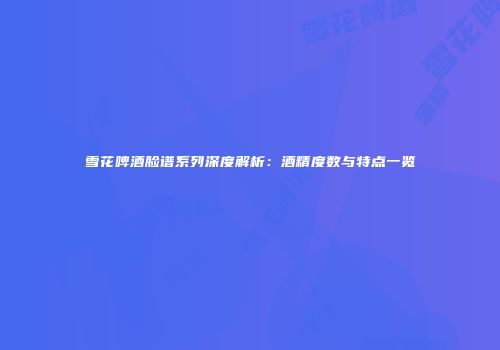 雪花啤酒脸谱系列深度解析：酒精度数与特点一览