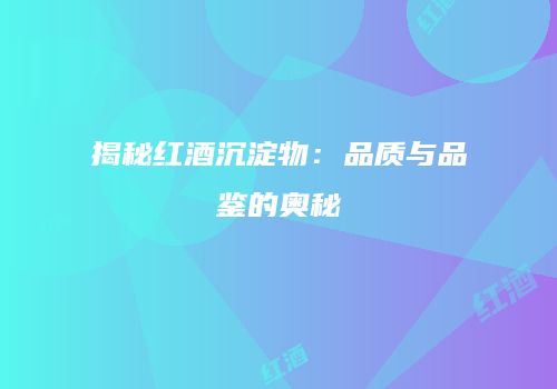 揭秘红酒沉淀物：品质与品鉴的奥秘