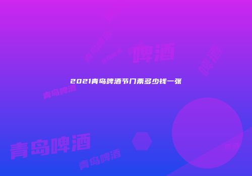 2021青岛啤酒节门票多少钱一张