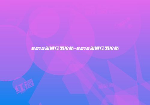 2015雄狮红酒价格-2016雄狮红酒价格