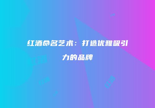 红酒命名艺术：打造优雅吸引力的品牌