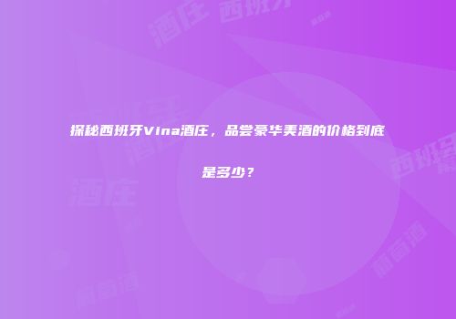 探秘西班牙Vina酒庄，品尝豪华美酒的价格到底是多少？