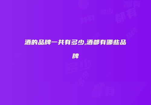 酒的品牌一共有多少,酒都有哪些品牌