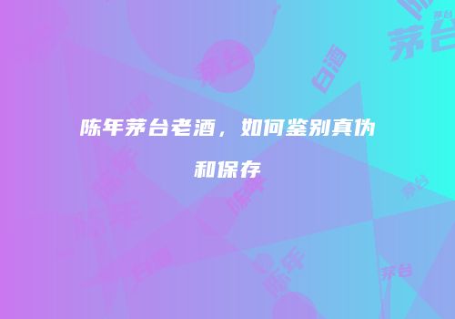 陈年茅台老酒，如何鉴别真伪和保存