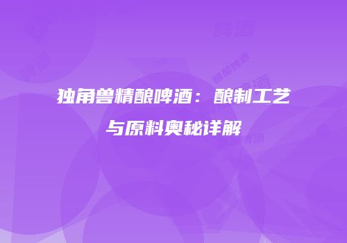 独角兽精酿啤酒：酿制工艺与原料奥秘详解