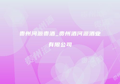 贵州河源贵酒_贵州酒河源酒业有限公司