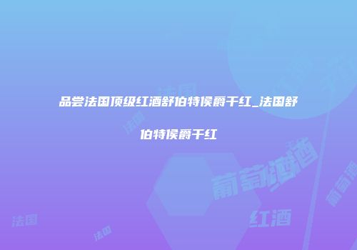 品尝法国顶级红酒舒伯特侯爵干红_法国舒伯特侯爵干红