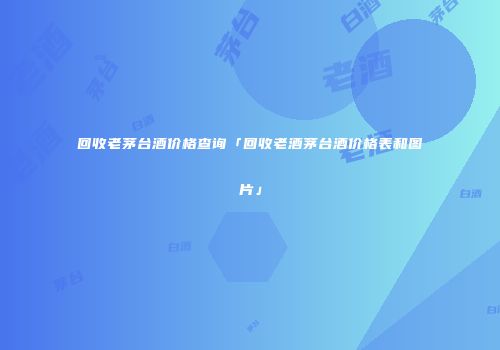 回收老茅台酒价格查询「回收老酒茅台酒价格表和图片」