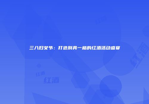 三八妇女节：打造别具一格的红酒活动盛宴