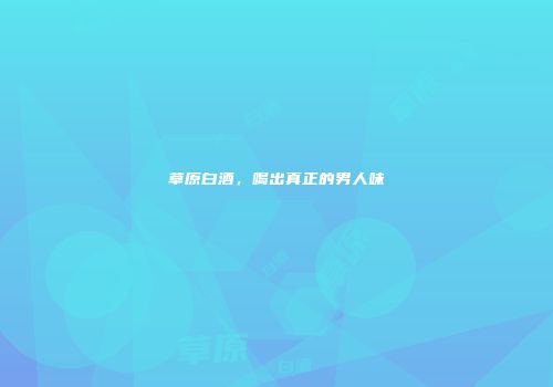 草原白酒，喝出真正的男人味