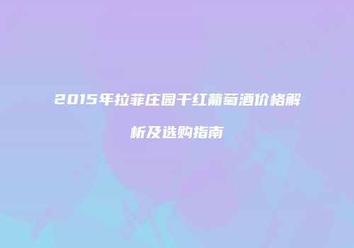2015年拉菲庄园干红葡萄酒价格解析及选购指南