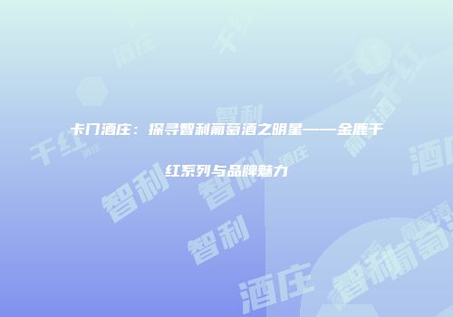卡门酒庄：探寻智利葡萄酒之明星——金鹿干红系列与品牌魅力