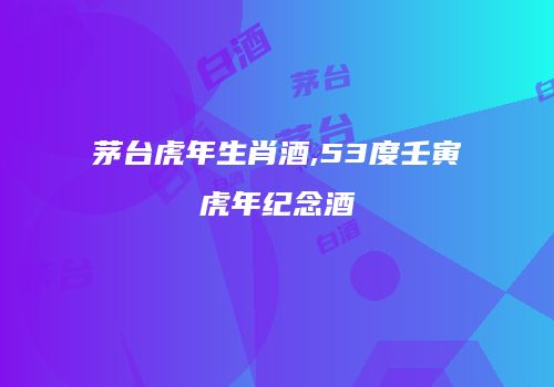 茅台虎年生肖酒,53度壬寅虎年纪念酒