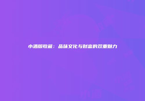 小酒版收藏：品味文化与财富的双重魅力
