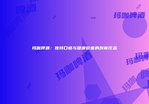 玛咖啤酒：独特口感与健康价值的创新饮品