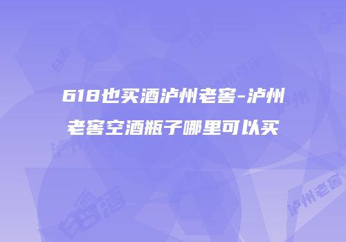 618也买酒泸州老窖-泸州老窖空酒瓶子哪里可以买