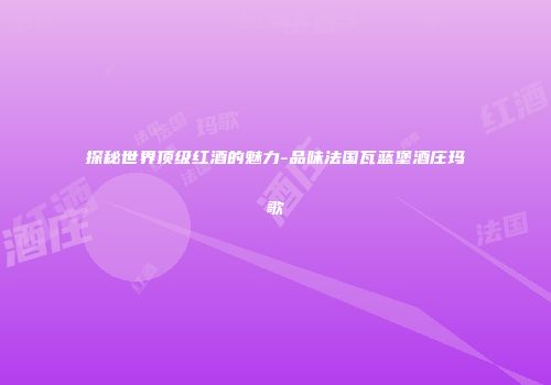 探秘世界顶级红酒的魅力-品味法国瓦蓝堡酒庄玛歌
