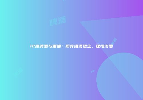 12度啤酒与婚姻：摒弃错误观念，理性饮酒
