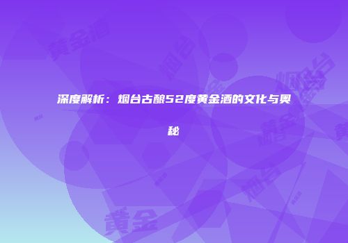 深度解析：烟台古酿52度黄金酒的文化与奥秘