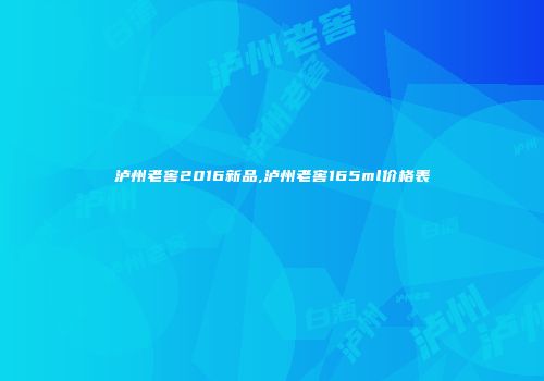 泸州老窖2016新品,泸州老窖165ml价格表