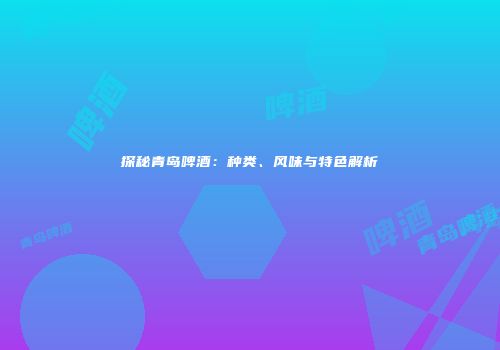 探秘青岛啤酒：种类、风味与特色解析