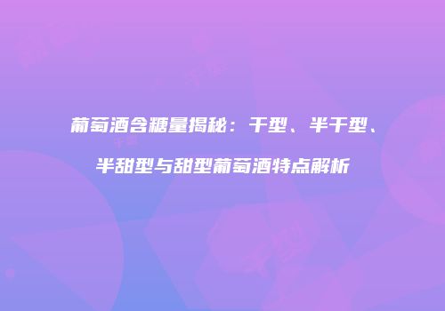 葡萄酒含糖量揭秘：干型、半干型、半甜型与甜型葡萄酒特点解析