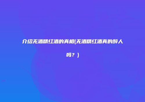 介绍无酒精红酒的真相(无酒精红酒真的醉人吗？)