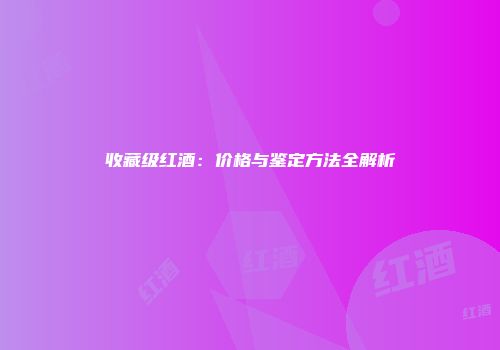 收藏级红酒：价格与鉴定方法全解析