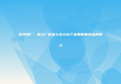 洋河酒厂：匠心广告语与多元化产品策略展现品牌魅力