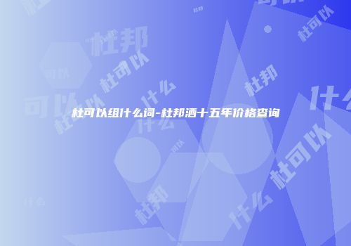 杜可以组什么词-杜邦酒十五年价格查询