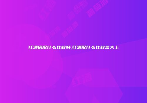 红酒搭配什么比较好,红酒配什么比较高大上