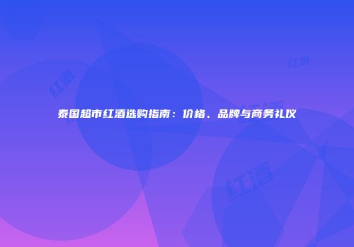 泰国超市红酒选购指南：价格、品牌与商务礼仪