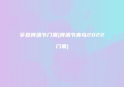 莘县啤酒节门票(啤酒节青岛2022门票)