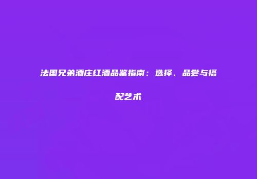 法国兄弟酒庄红酒品鉴指南：选择、品尝与搭配艺术