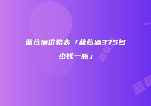 蓝莓酒价格表「蓝莓酒375多少钱一瓶」