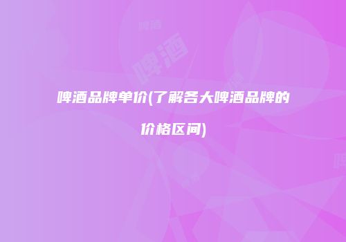 啤酒品牌单价(了解各大啤酒品牌的价格区间)